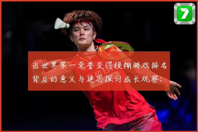 当世界第一荣誉变得模糊游戏排名背后的意义与迷思探讨成长观察：最新赛事动态与深度分析