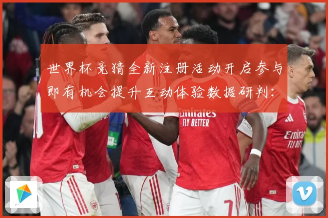世界杯竞猜全新注册活动开启参与即有机会提升互动体验数据研判：最新赛事动态与深度分析