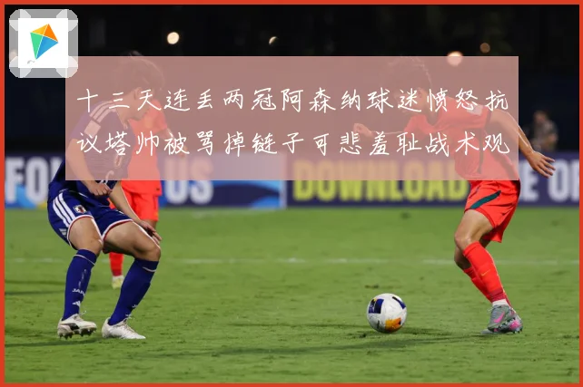 十三天连丢两冠阿森纳球迷愤怒抗议塔帅被骂掉链子可悲羞耻战术观察：最新赛事动态与深度分析