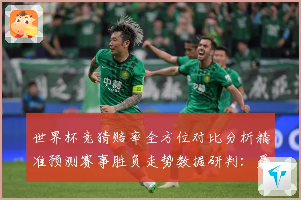 世界杯竞猜赔率全方位对比分析精准预测赛事胜负走势数据研判：最新赛事动态与深度分析