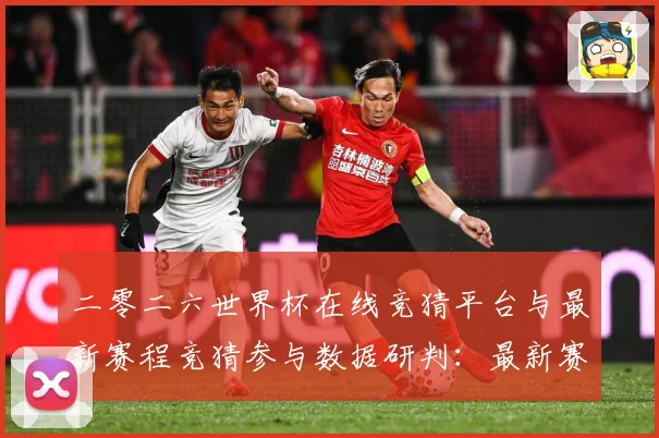 二零二六世界杯在线竞猜平台与最新赛程竞猜参与数据研判：最新赛事动态与深度分析