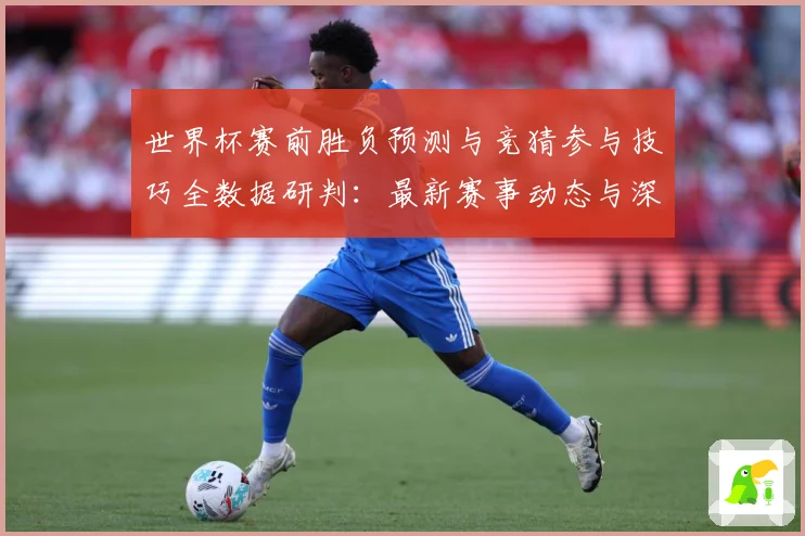 世界杯赛前胜负预测与竞猜参与技巧全数据研判：最新赛事动态与深度分析
