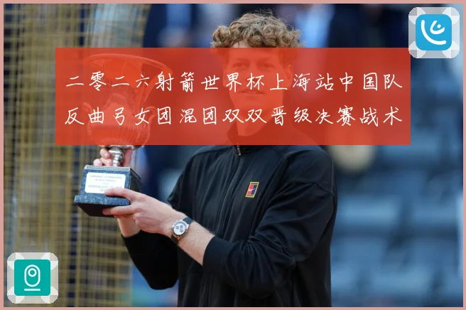 二零二六射箭世界杯上海站中国队反曲弓女团混团双双晋级决赛战术观察：最新赛事动态与深度分析