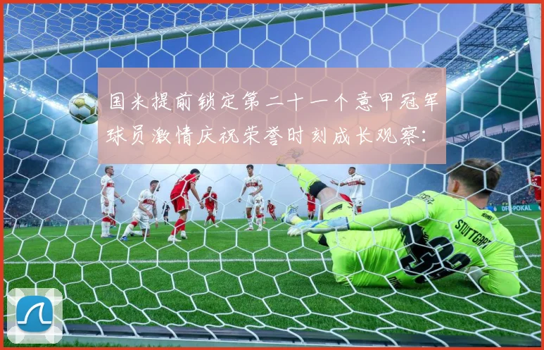 国米提前锁定第二十一个意甲冠军球员激情庆祝荣誉时刻成长观察：最新赛事动态与深度分析
