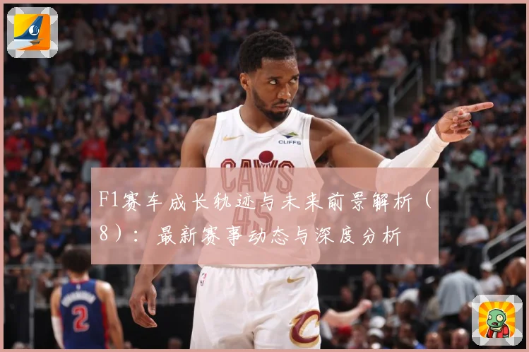 F1赛车成长轨迹与未来前景解析（8）：最新赛事动态与深度分析