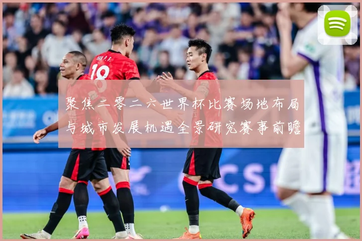 聚焦二零二六世界杯比赛场地布局与城市发展机遇全景研究赛事前瞻：最新赛事动态与深度分析