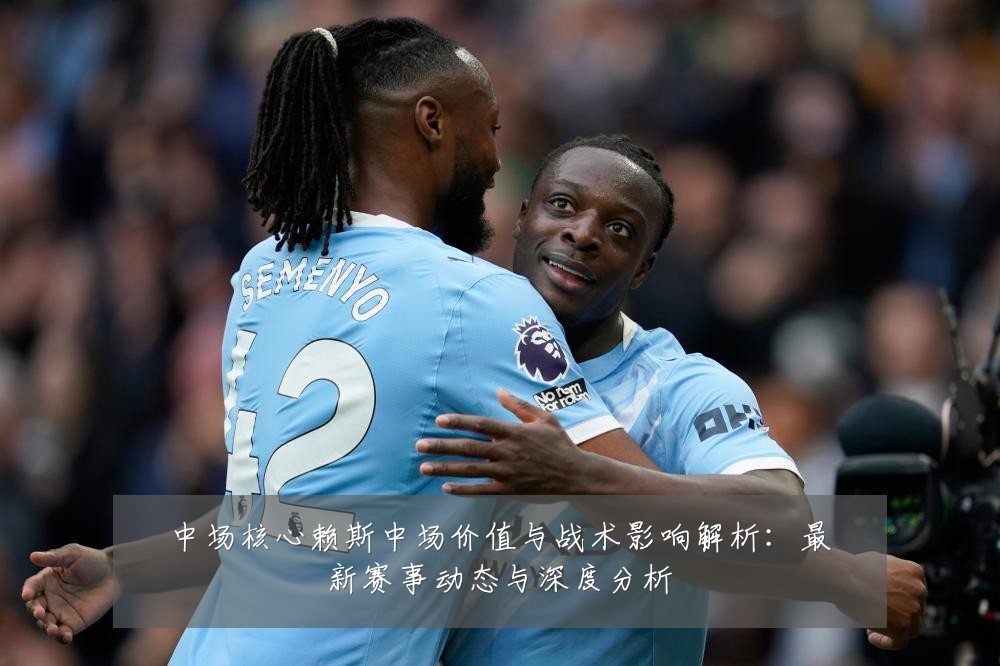 中场核心赖斯中场价值与战术影响解析:最新赛事动态与深度分析