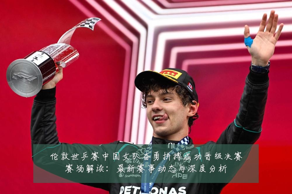 伦敦世乒赛中国女队奋勇拼搏成功晋级决赛赛场解读:最新赛事动态与深度分析