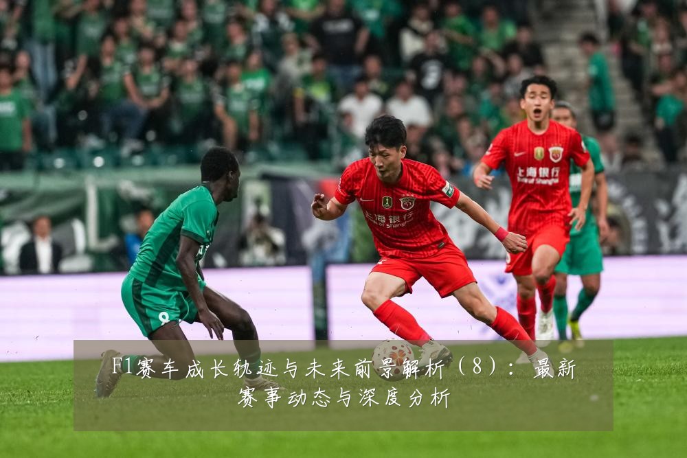 F1赛车成长轨迹与未来前景解析（8）：最新赛事动态与深度分析