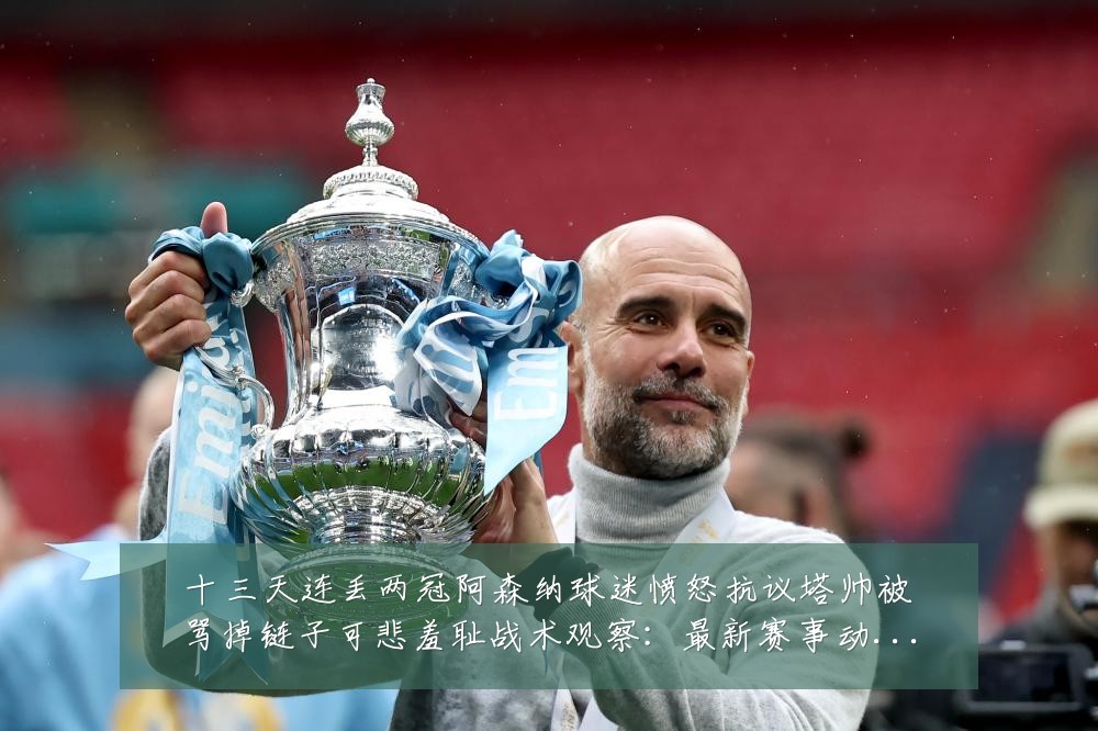 十三天连丢两冠阿森纳球迷愤怒抗议塔帅被骂掉链子可悲羞耻战术观察：最新赛事动态与深度分析