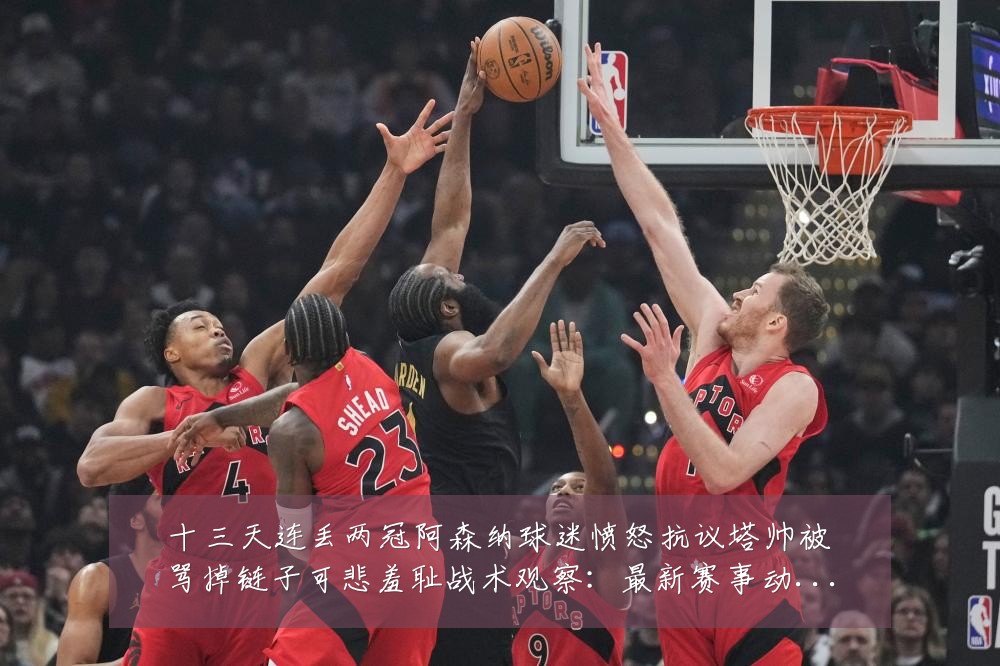 十三天连丢两冠阿森纳球迷愤怒抗议塔帅被骂掉链子可悲羞耻战术观察：最新赛事动态与深度分析